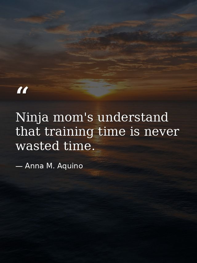 Ninja mom's understand that training time is never wasted time. — Anna M. Aquino