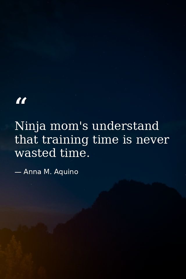 Ninja mom's understand that training time is never wasted time. — Anna M. Aquino