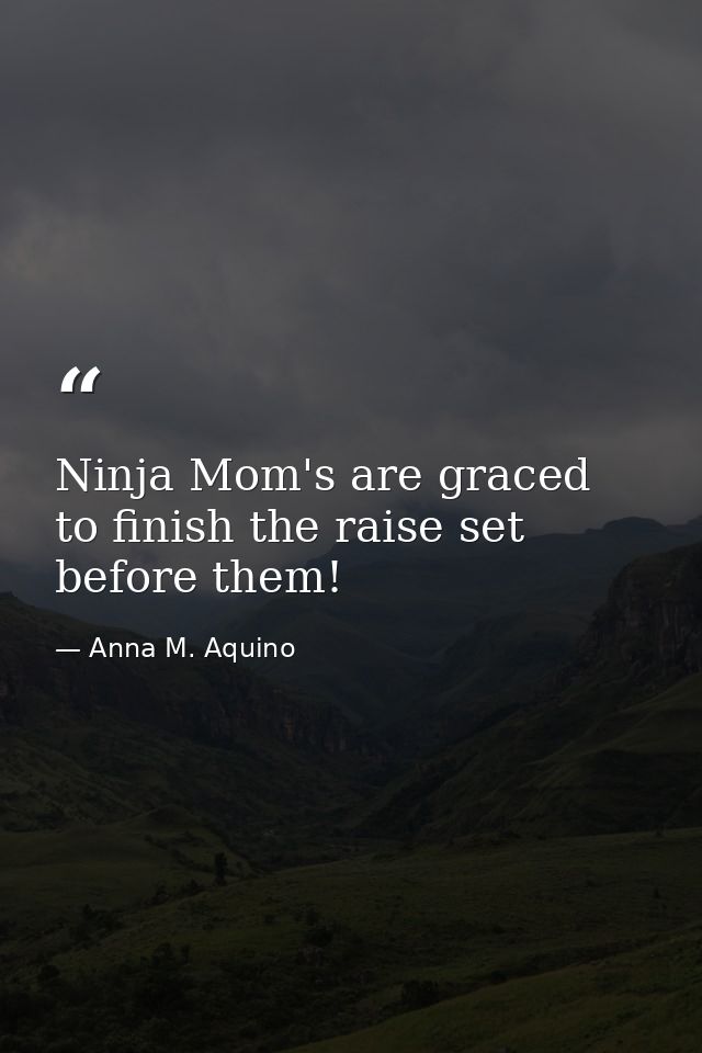 Ninja Mom's are graced to finish the raise set before them! — Anna M. Aquino