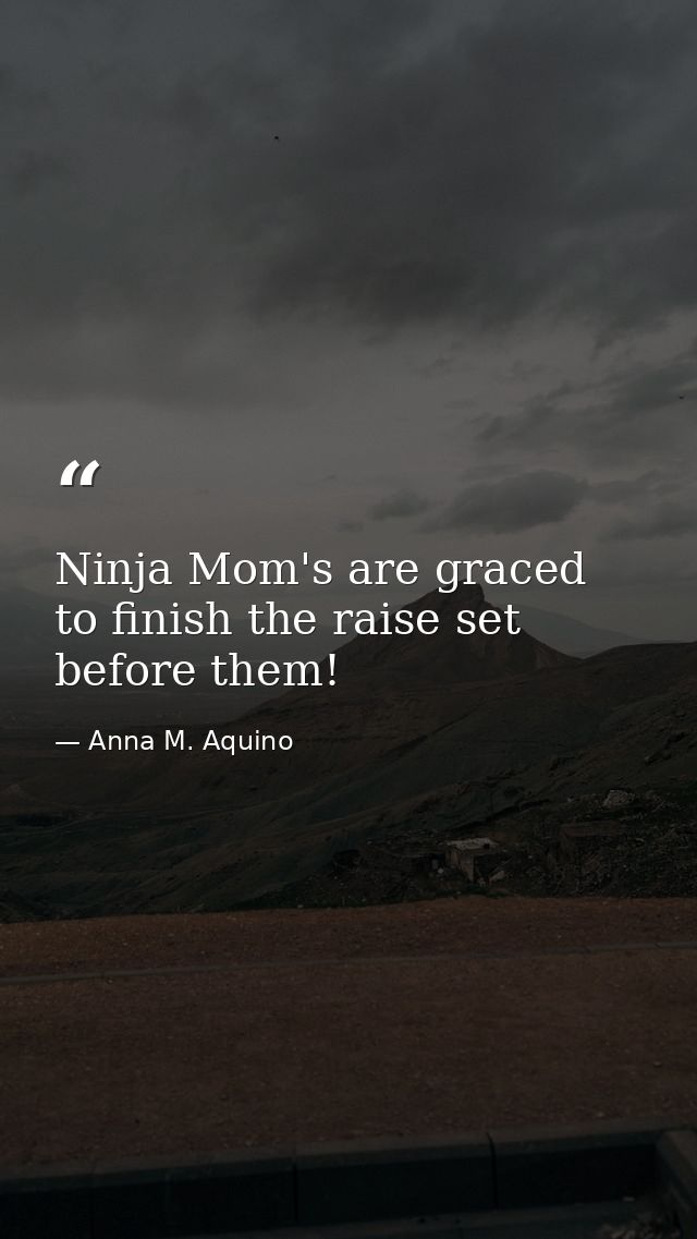 Ninja Mom's are graced to finish the raise set before them! — Anna M. Aquino