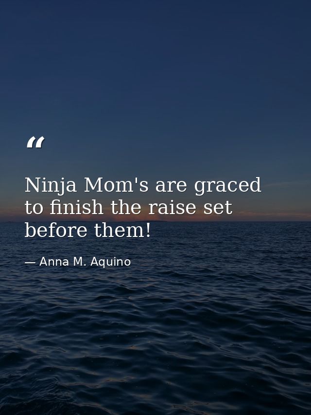 Ninja Mom's are graced to finish the raise set before them! — Anna M. Aquino