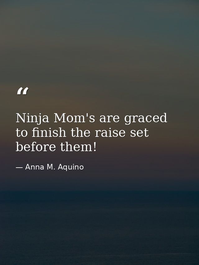 Ninja Mom's are graced to finish the raise set before them! — Anna M. Aquino