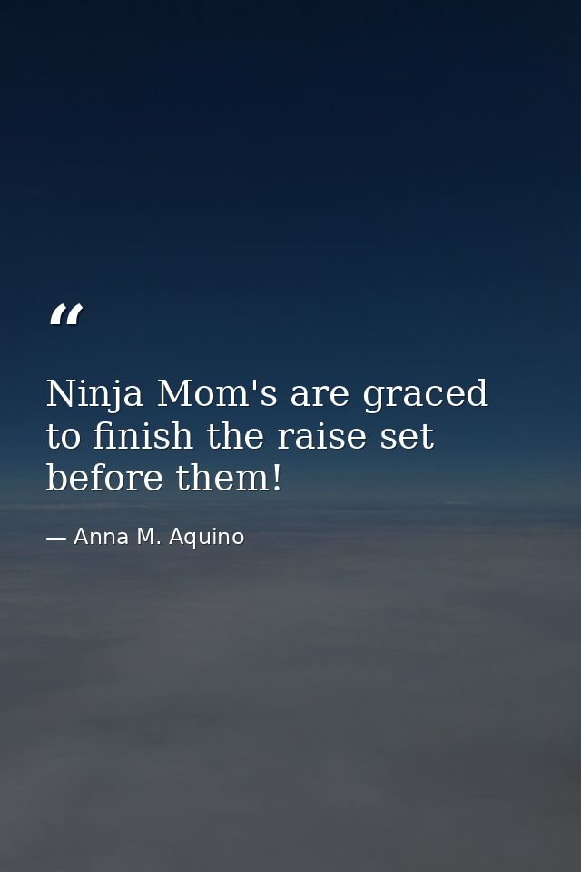 Ninja Mom's are graced to finish the raise set before them! — Anna M. Aquino