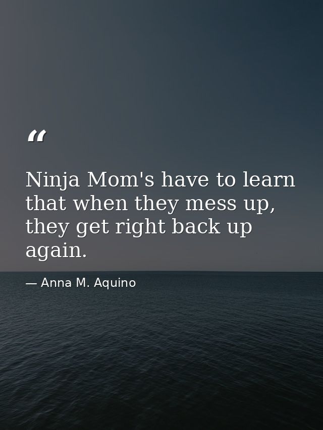 Ninja Mom's have to learn that when they mess up, they get right back up again. — Anna M. Aquino