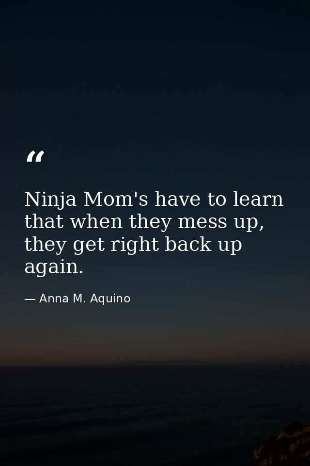 Ninja Mom's have to learn that when they mess up, they get right back up again. — Anna M. Aquino