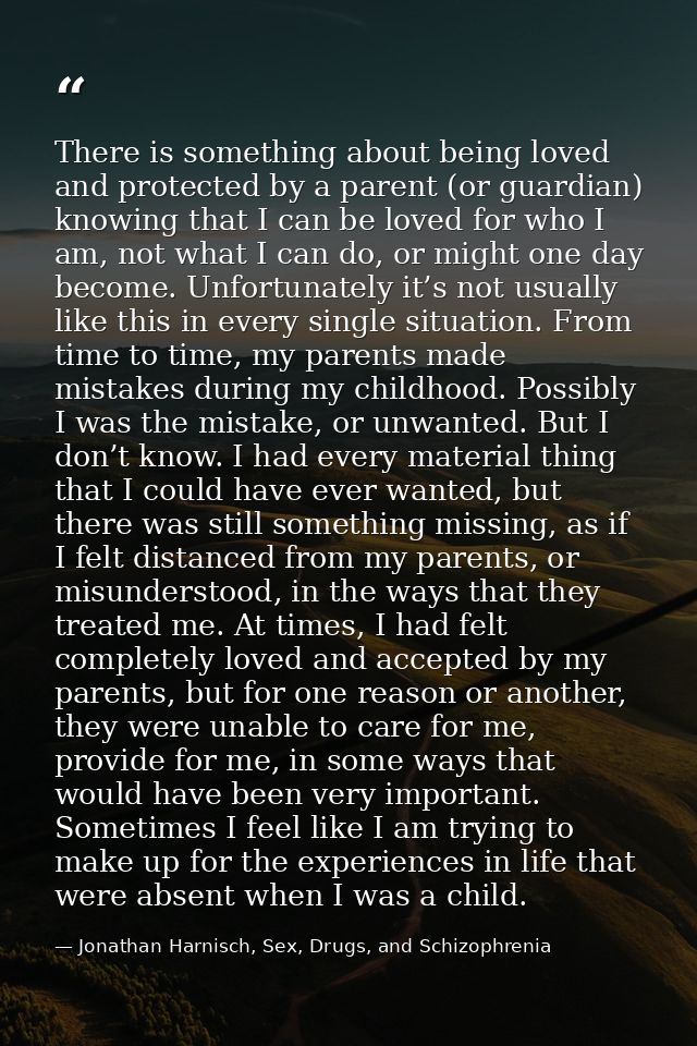 There is something about being loved and protected by a parent (or guardian) knowing that I can be loved for who I am, n — Jonathan Harnisch, Sex, Drugs, and Schizophrenia