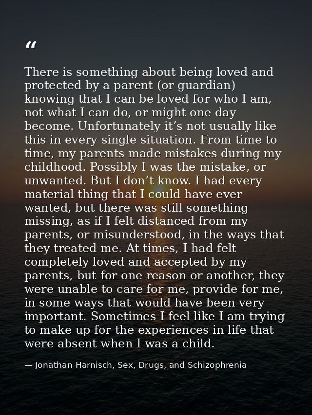 There is something about being loved and protected by a parent (or guardian) knowing that I can be loved for who I am, n — Jonathan Harnisch, Sex, Drugs, and Schizophrenia