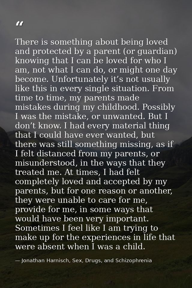 There is something about being loved and protected by a parent (or guardian) knowing that I can be loved for who I am, n — Jonathan Harnisch, Sex, Drugs, and Schizophrenia