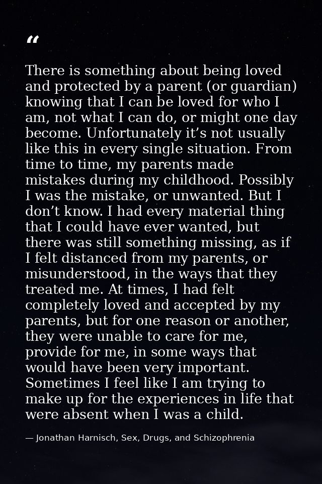 There is something about being loved and protected by a parent (or guardian) knowing that I can be loved for who I am, n — Jonathan Harnisch, Sex, Drugs, and Schizophrenia
