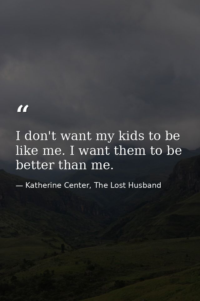 I don't want my kids to be like me. I want them to be better than me. — Katherine Center, The Lost Husband