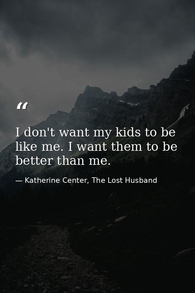 I don't want my kids to be like me. I want them to be better than me. — Katherine Center, The Lost Husband
