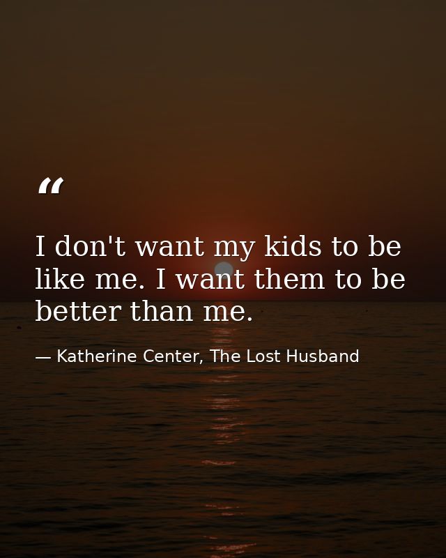 I don't want my kids to be like me. I want them to be better than me. — Katherine Center, The Lost Husband