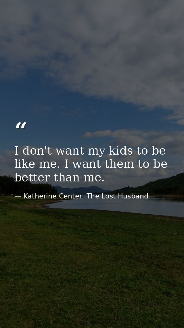 I don't want my kids to be like me. I want them to be better than me. — Katherine Center, The Lost Husband
