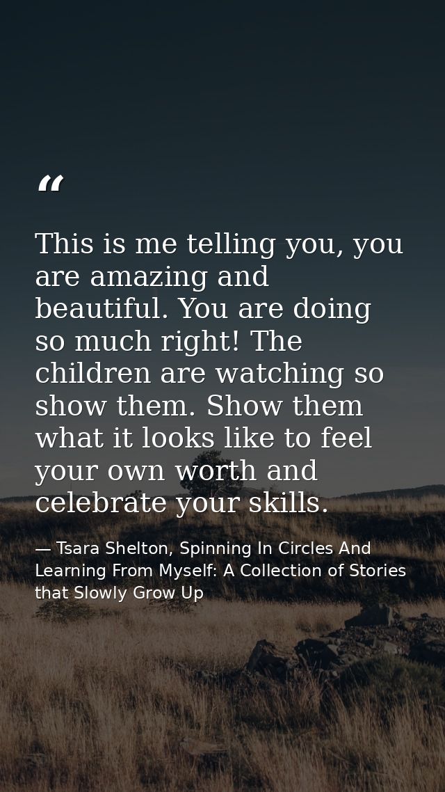 This is me telling you, you are amazing and beautiful. You are doing so much right! The children are watching so show th — Tsara Shelton, Spinning In Circles And Learning From Myself: A Collection of Stories that Slowly Grow Up