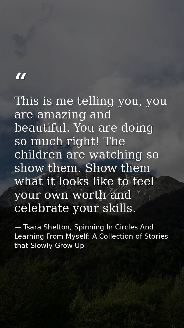 This is me telling you, you are amazing and beautiful. You are doing so much right! The children are watching so show th — Tsara Shelton, Spinning In Circles And Learning From Myself: A Collection of Stories that Slowly Grow Up