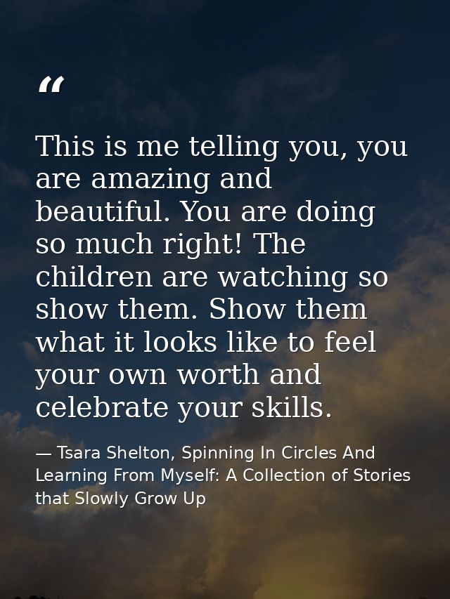 This is me telling you, you are amazing and beautiful. You are doing so much right! The children are watching so show th — Tsara Shelton, Spinning In Circles And Learning From Myself: A Collection of Stories that Slowly Grow Up