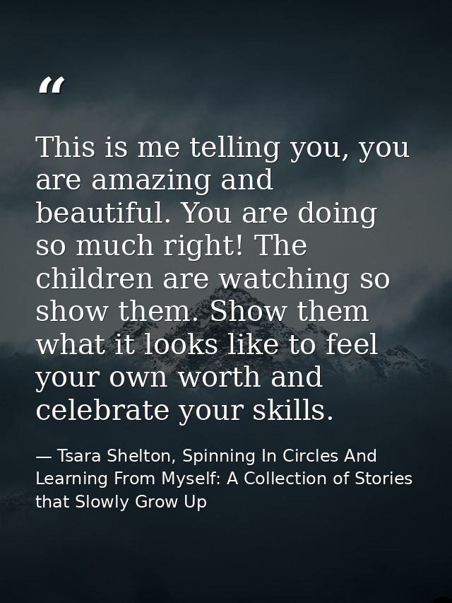 This is me telling you, you are amazing and beautiful. You are doing so much right! The children are watching so show th — Tsara Shelton, Spinning In Circles And Learning From Myself: A Collection of Stories that Slowly Grow Up