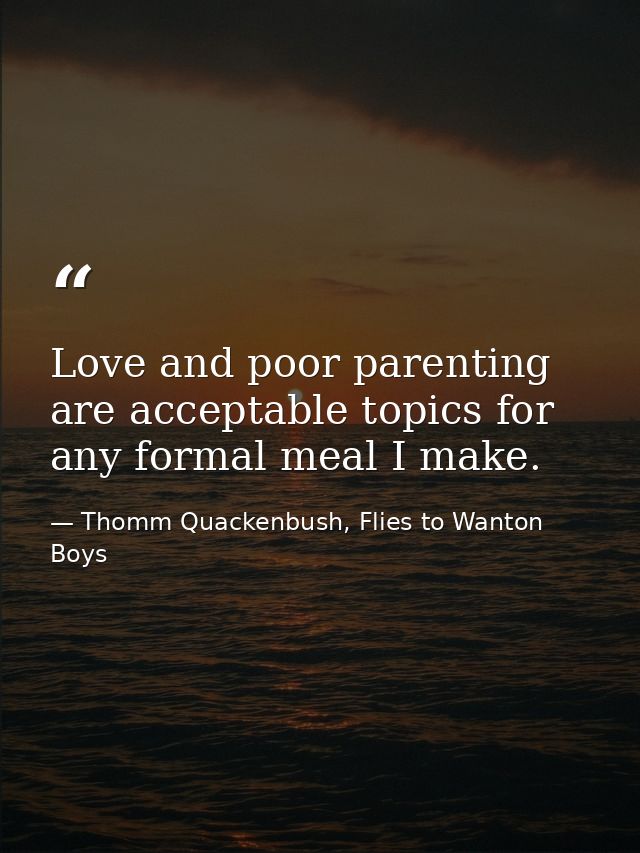 Love and poor parenting are acceptable topics for any formal meal I make. — Thomm Quackenbush, Flies to Wanton Boys
