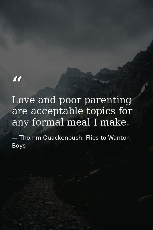 Love and poor parenting are acceptable topics for any formal meal I make. — Thomm Quackenbush, Flies to Wanton Boys
