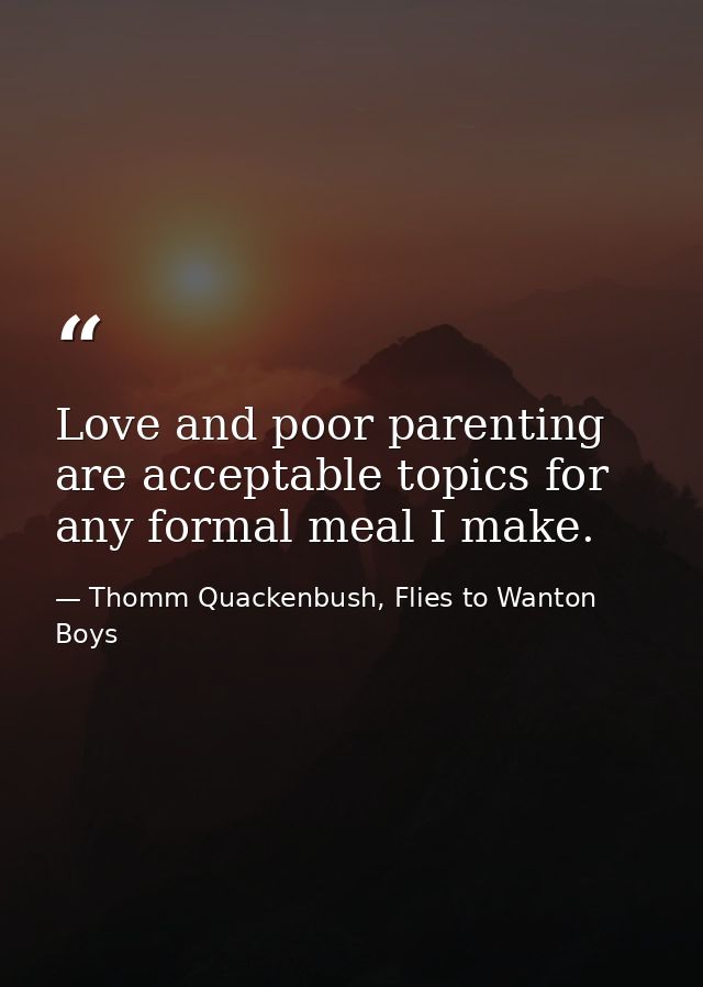 Love and poor parenting are acceptable topics for any formal meal I make. — Thomm Quackenbush, Flies to Wanton Boys