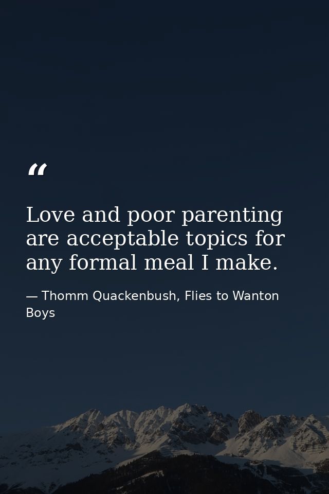Love and poor parenting are acceptable topics for any formal meal I make. — Thomm Quackenbush, Flies to Wanton Boys