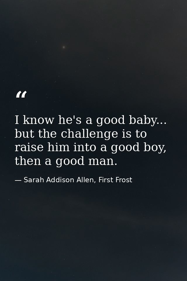 I know he's a good baby... but the challenge is to raise him into a good boy, then a good man. — Sarah Addison Allen, First Frost