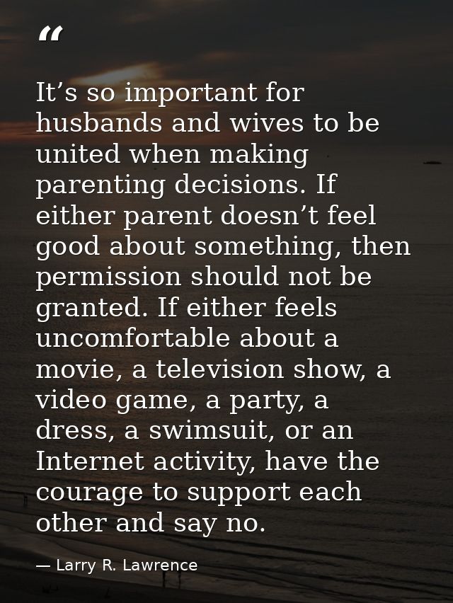 It’s so important for husbands and wives to be united when making parenting decisions. If either parent doesn’t feel goo — Larry R. Lawrence