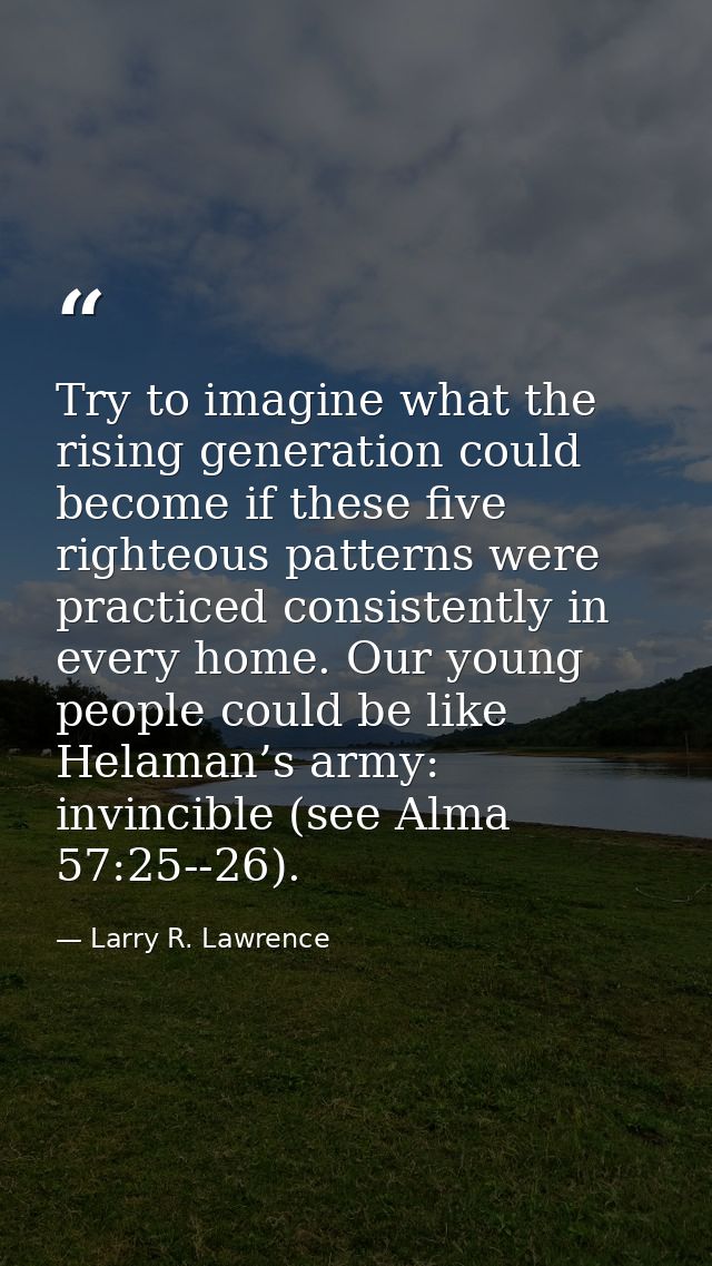 Try to imagine what the rising generation could become if these five righteous patterns were practiced consistently in e — Larry R. Lawrence
