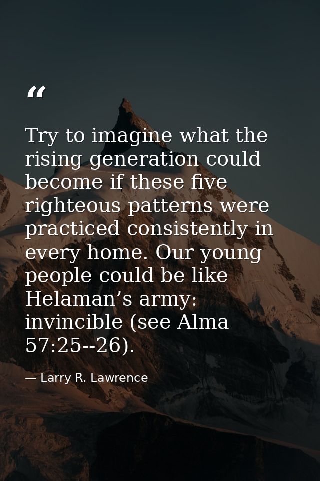Try to imagine what the rising generation could become if these five righteous patterns were practiced consistently in e — Larry R. Lawrence