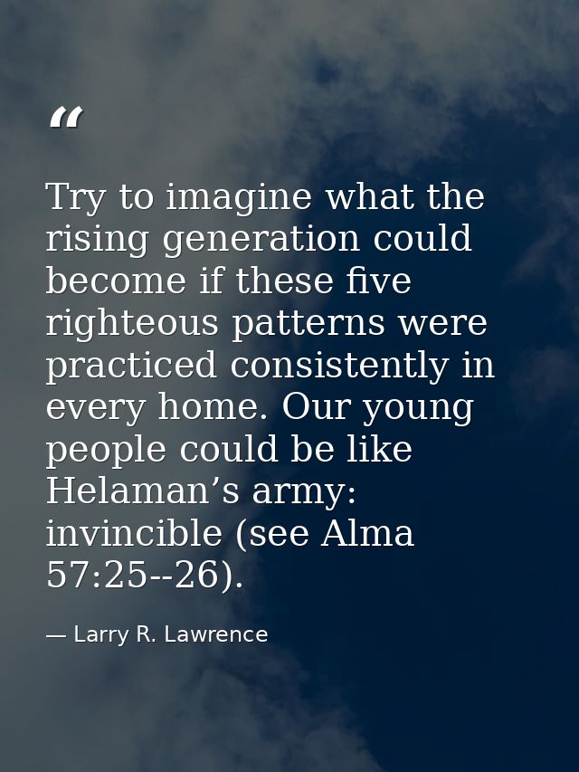 Try to imagine what the rising generation could become if these five righteous patterns were practiced consistently in e — Larry R. Lawrence