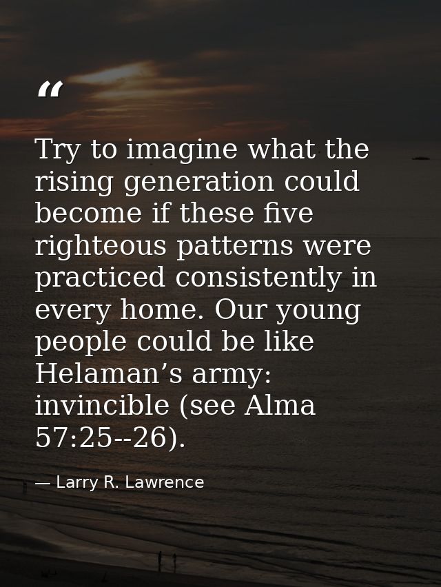 Try to imagine what the rising generation could become if these five righteous patterns were practiced consistently in e — Larry R. Lawrence