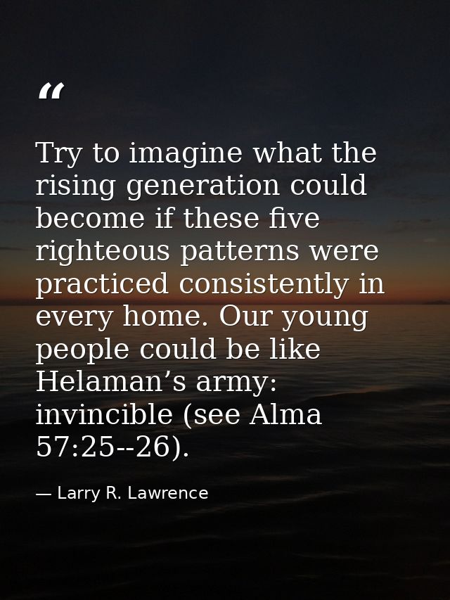 Try to imagine what the rising generation could become if these five righteous patterns were practiced consistently in e — Larry R. Lawrence