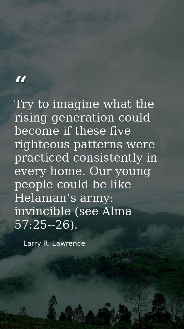 Try to imagine what the rising generation could become if these five righteous patterns were practiced consistently in e — Larry R. Lawrence