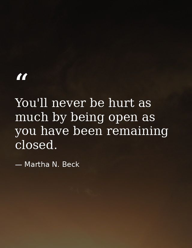 You'll never be hurt as much by being open as you have been remaining closed. — Martha N. Beck
