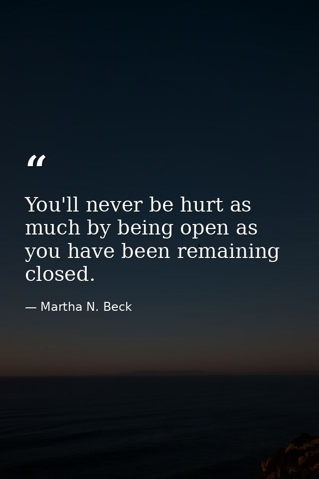 You'll never be hurt as much by being open as you have been remaining closed. — Martha N. Beck