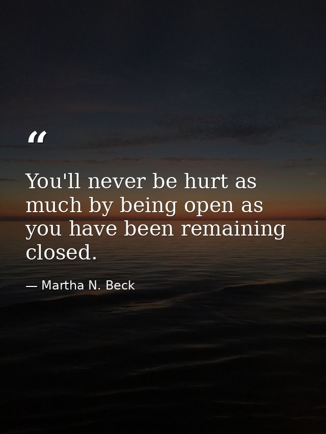 You'll never be hurt as much by being open as you have been remaining closed. — Martha N. Beck