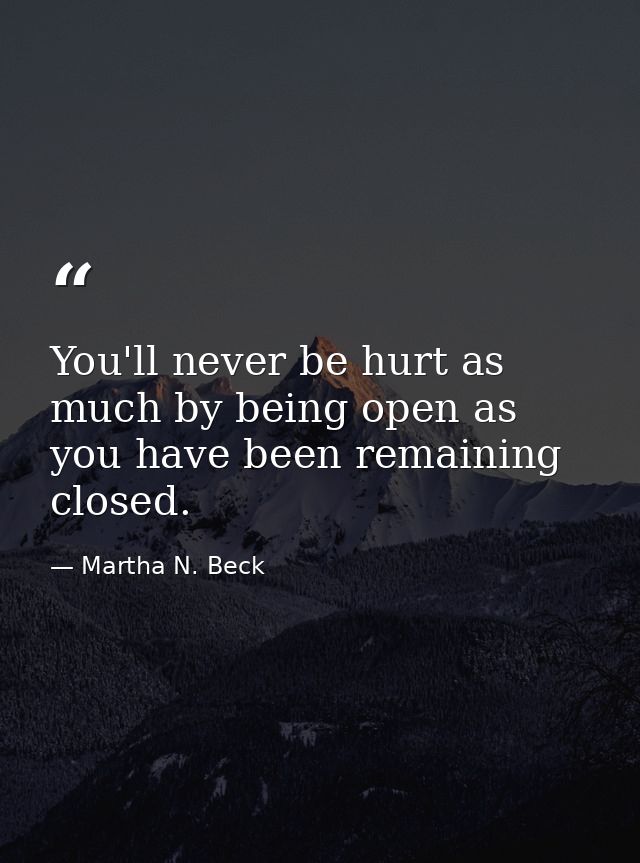 You'll never be hurt as much by being open as you have been remaining closed. — Martha N. Beck