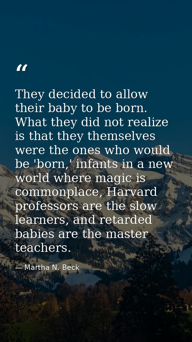 They decided to allow their baby to be born. What they did not realize is that they themselves were the ones who would b — Martha N. Beck
