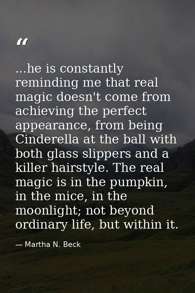 ...he is constantly reminding me that real magic doesn't come from achieving the perfect appearance, from being Cinderel — Martha N. Beck