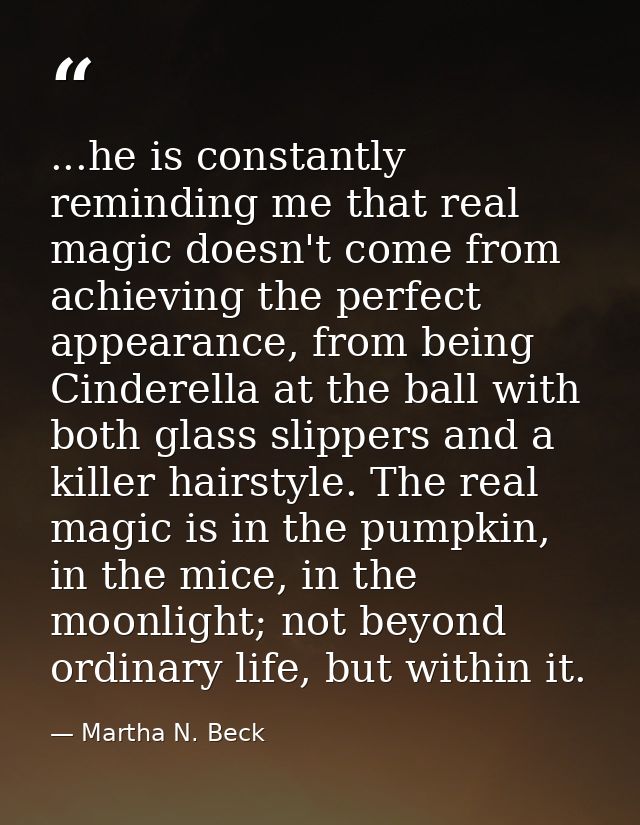 ...he is constantly reminding me that real magic doesn't come from achieving the perfect appearance, from being Cinderel — Martha N. Beck