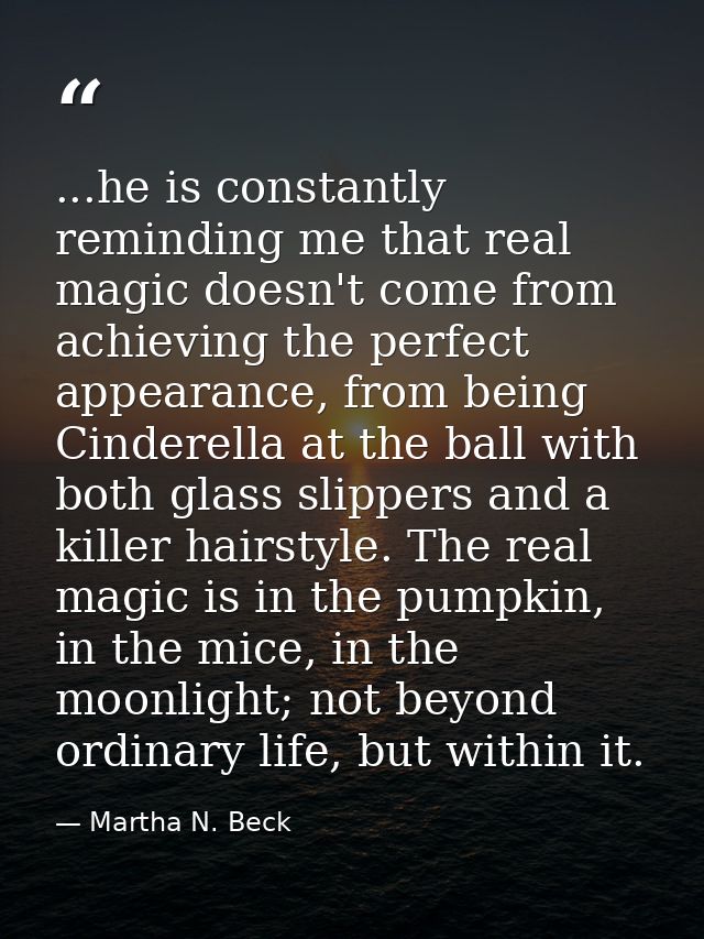 ...he is constantly reminding me that real magic doesn't come from achieving the perfect appearance, from being Cinderel — Martha N. Beck