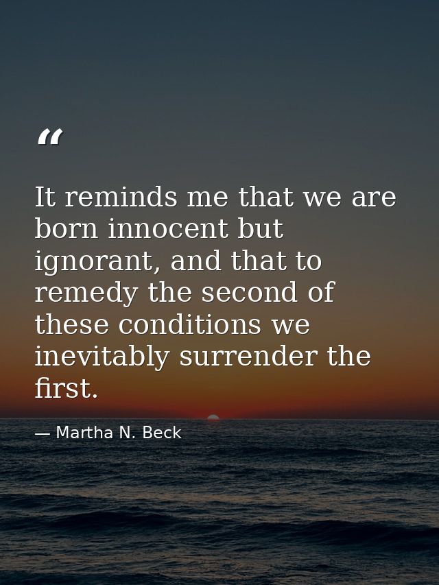 It reminds me that we are born innocent but ignorant, and that to remedy the second of these conditions we inevitably su — Martha N. Beck