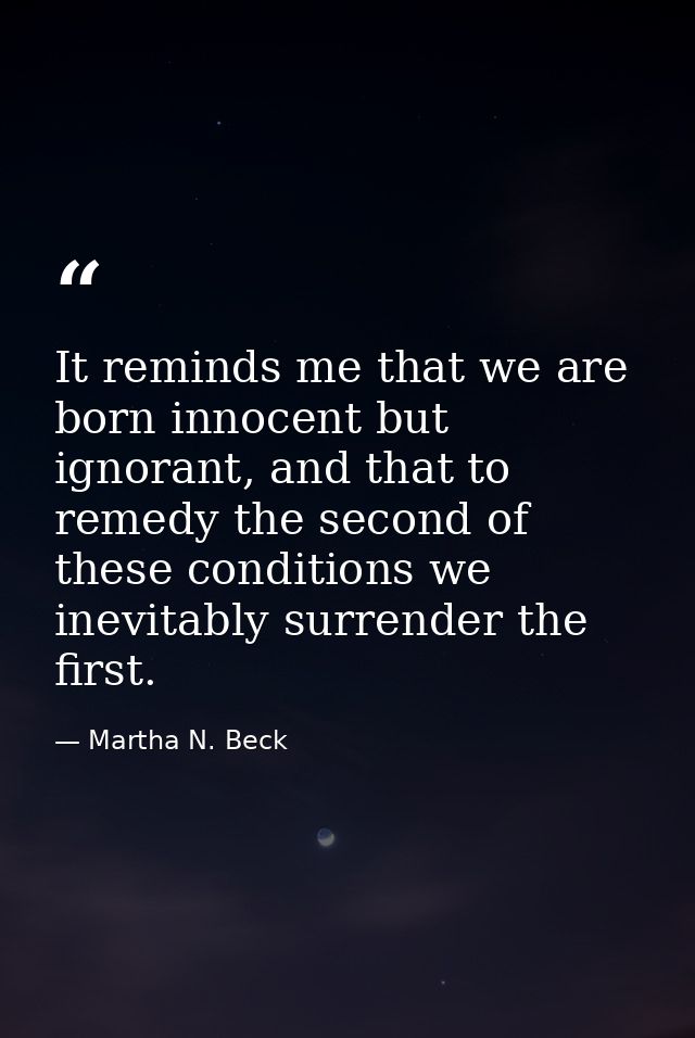 It reminds me that we are born innocent but ignorant, and that to remedy the second of these conditions we inevitably su — Martha N. Beck