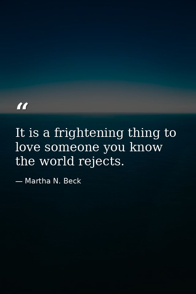 It is a frightening thing to love someone you know the world rejects. — Martha N. Beck