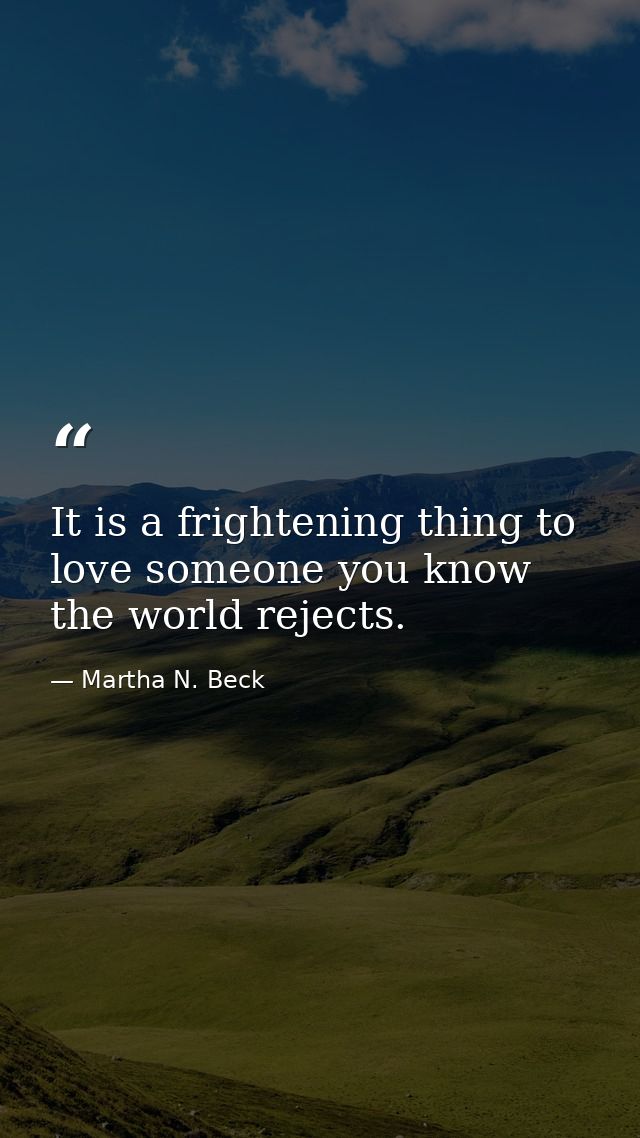 It is a frightening thing to love someone you know the world rejects. — Martha N. Beck