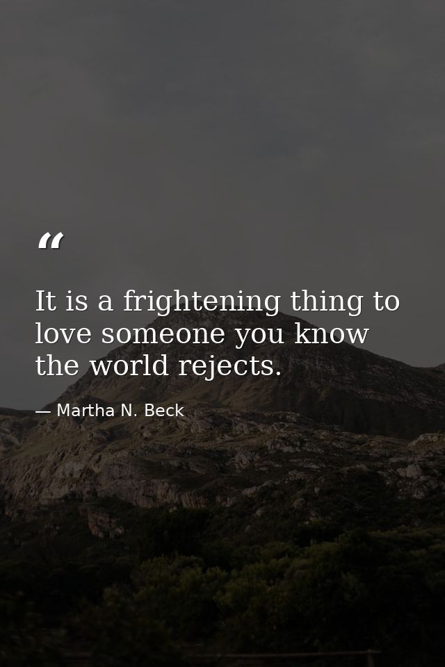 It is a frightening thing to love someone you know the world rejects. — Martha N. Beck