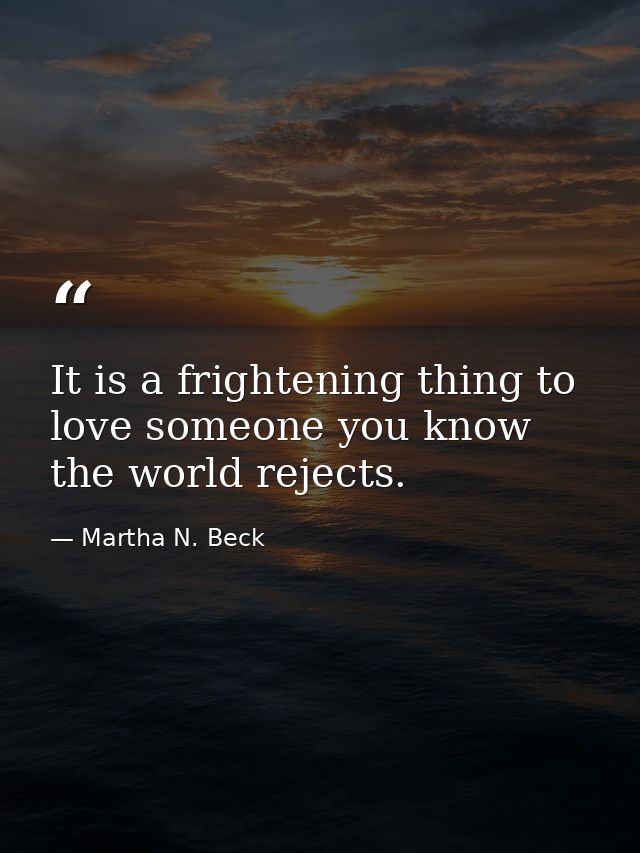 It is a frightening thing to love someone you know the world rejects. — Martha N. Beck