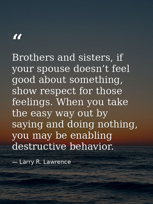 Brothers and sisters, if your spouse doesn’t feel good about something, show respect for those feelings. When you take t — Larry R. Lawrence