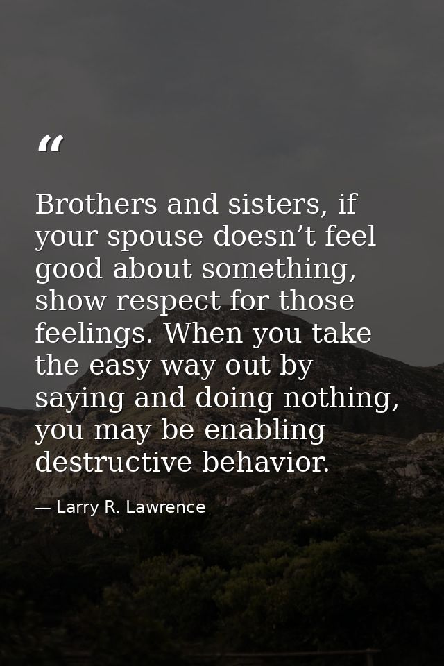 Brothers and sisters, if your spouse doesn’t feel good about something, show respect for those feelings. When you take t — Larry R. Lawrence
