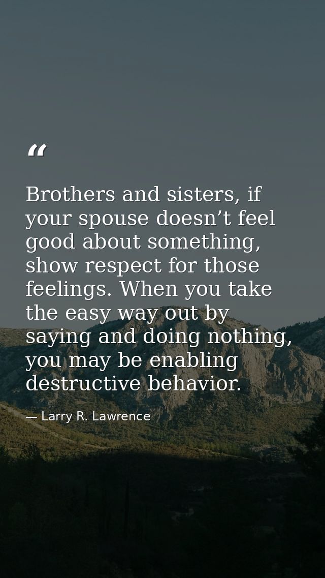 Brothers and sisters, if your spouse doesn’t feel good about something, show respect for those feelings. When you take t — Larry R. Lawrence